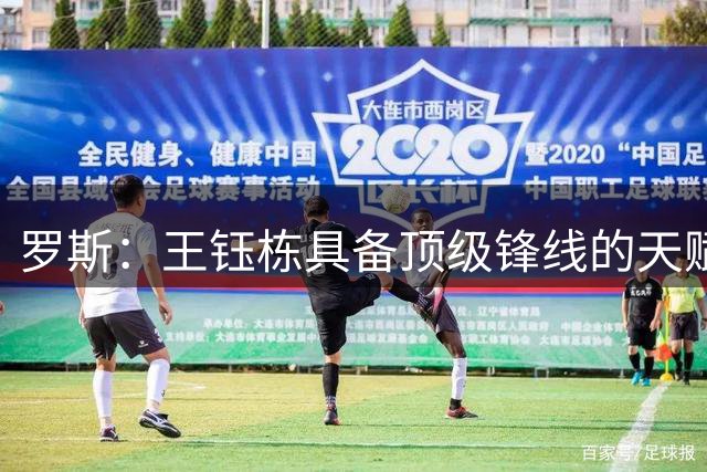 罗斯：王钰栋具备顶级锋线的天赋，不会把他锁死在某个固定区域